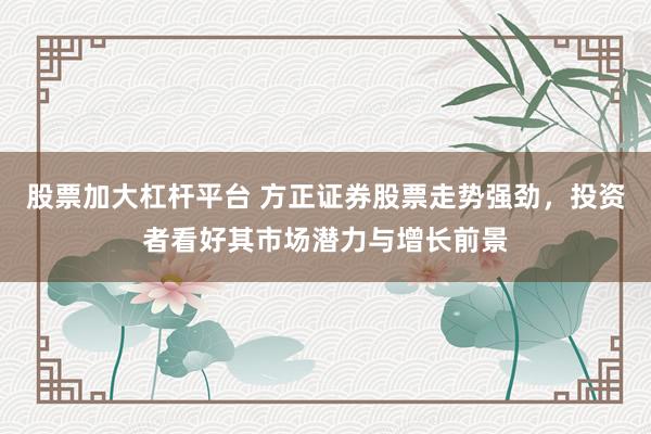 股票加大杠杆平台 方正证券股票走势强劲，投资者看好其市场潜力与增长前景