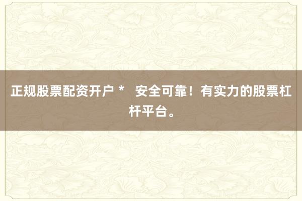 正规股票配资开户 *   安全可靠！有实力的股票杠杆平台。