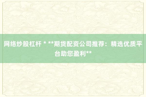 网络炒股杠杆 * **期货配资公司推荐：精选优质平台助您盈利**