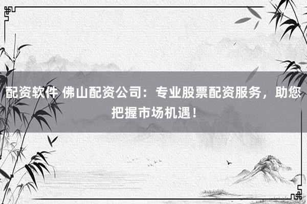 配资软件 佛山配资公司：专业股票配资服务，助您把握市场机遇！