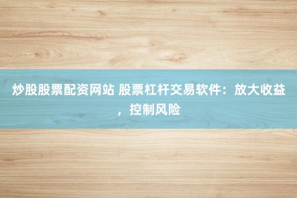 炒股股票配资网站 股票杠杆交易软件：放大收益，控制风险
