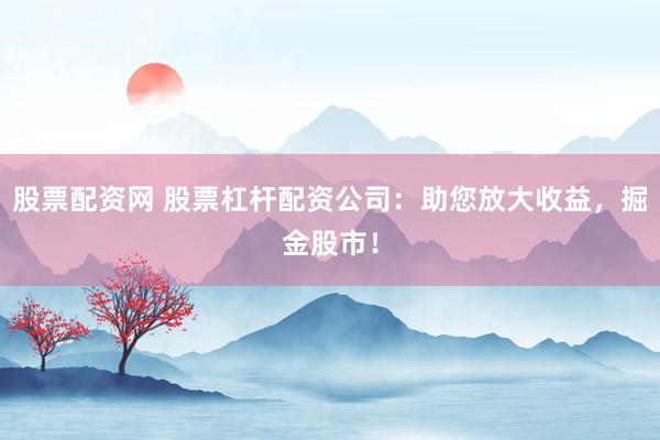 股票配资网 股票杠杆配资公司：助您放大收益，掘金股市！