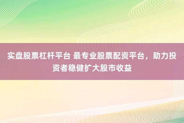 实盘股票杠杆平台 最专业股票配资平台，助力投资者稳健扩大股市收益