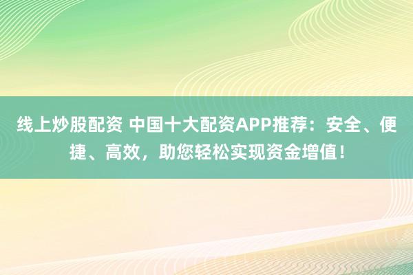 线上炒股配资 中国十大配资APP推荐：安全、便捷、高效，助您轻松实现资金增值！