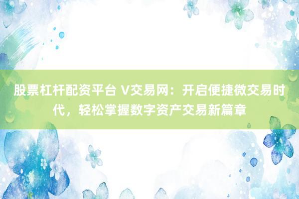 股票杠杆配资平台 V交易网：开启便捷微交易时代，轻松掌握数字资产交易新篇章
