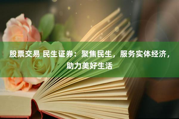 股票交易 民生证券：聚焦民生，服务实体经济，助力美好生活