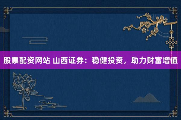 股票配资网站 山西证券：稳健投资，助力财富增值