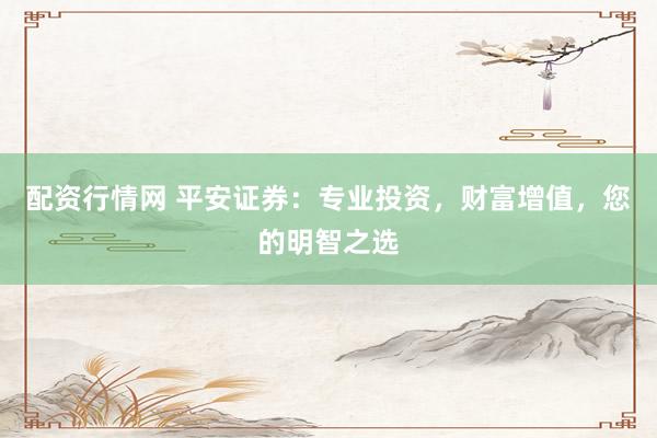 配资行情网 平安证券：专业投资，财富增值，您的明智之选