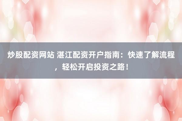 炒股配资网站 湛江配资开户指南：快速了解流程，轻松开启投资之路！