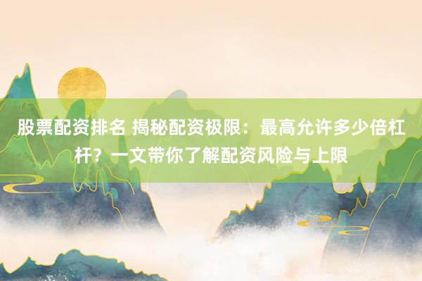 股票配资排名 揭秘配资极限：最高允许多少倍杠杆？一文带你了解配资风险与上限