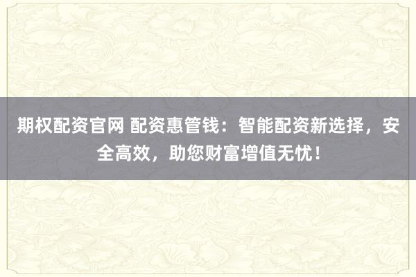 期权配资官网 配资惠管钱：智能配资新选择，安全高效，助您财富增值无忧！