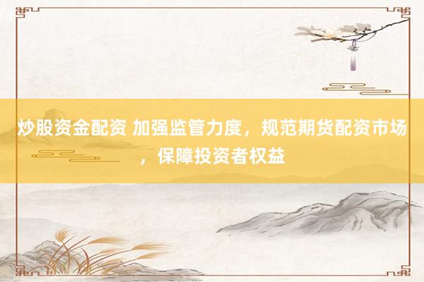 炒股资金配资 加强监管力度，规范期货配资市场，保障投资者权益