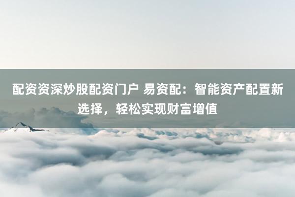 配资资深炒股配资门户 易资配：智能资产配置新选择，轻松实现财富增值