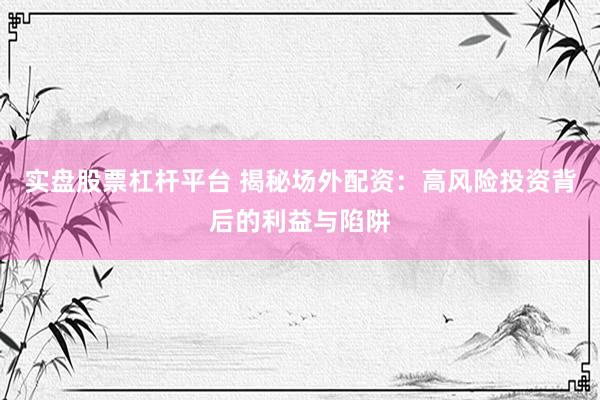 实盘股票杠杆平台 揭秘场外配资：高风险投资背后的利益与陷阱