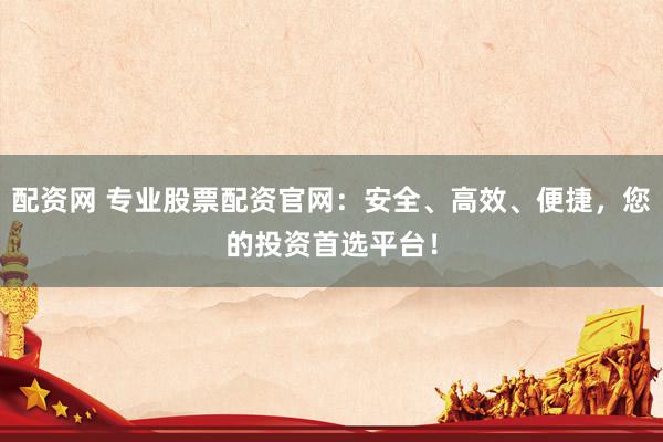 配资网 专业股票配资官网：安全、高效、便捷，您的投资首选平台！