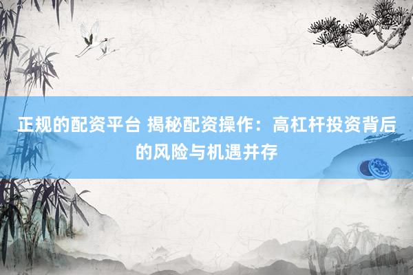 正规的配资平台 揭秘配资操作：高杠杆投资背后的风险与机遇并存