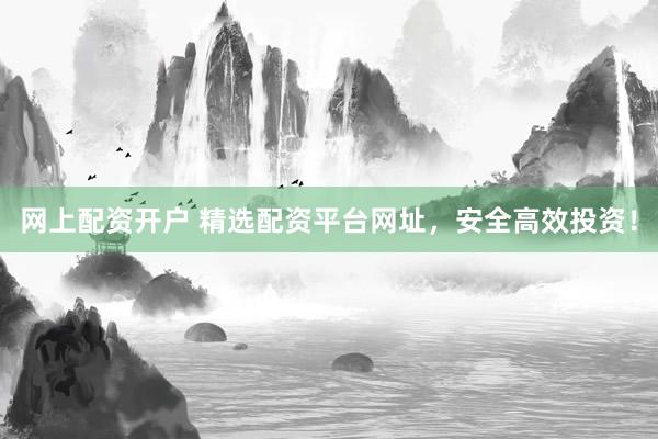 网上配资开户 精选配资平台网址，安全高效投资！