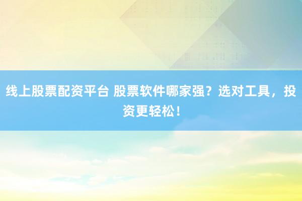 线上股票配资平台 股票软件哪家强？选对工具，投资更轻松！