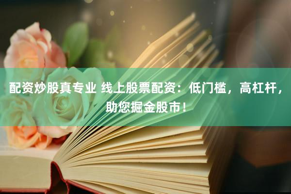 配资炒股真专业 线上股票配资：低门槛，高杠杆，助您掘金股市！