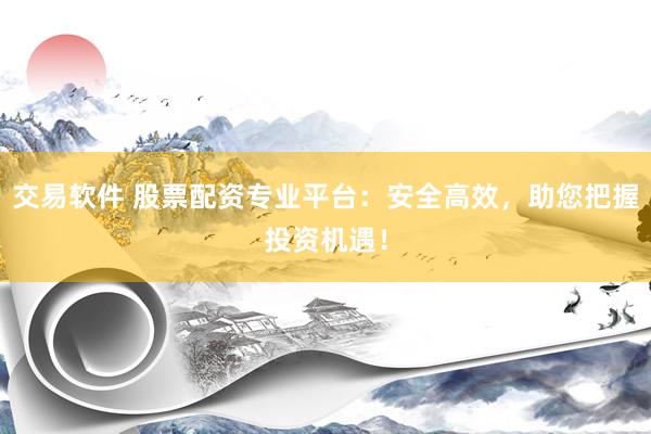 交易软件 股票配资专业平台：安全高效，助您把握投资机遇！