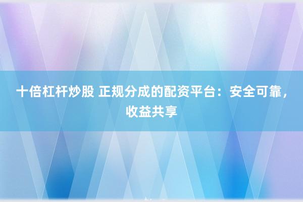 十倍杠杆炒股 正规分成的配资平台：安全可靠，收益共享