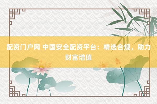 配资门户网 中国安全配资平台：精选合规，助力财富增值