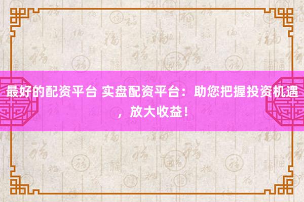 最好的配资平台 实盘配资平台：助您把握投资机遇，放大收益！