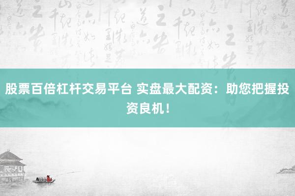 股票百倍杠杆交易平台 实盘最大配资：助您把握投资良机！
