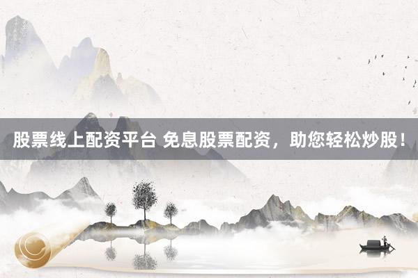 股票线上配资平台 免息股票配资，助您轻松炒股！