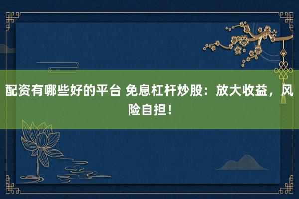 配资有哪些好的平台 免息杠杆炒股：放大收益，风险自担！