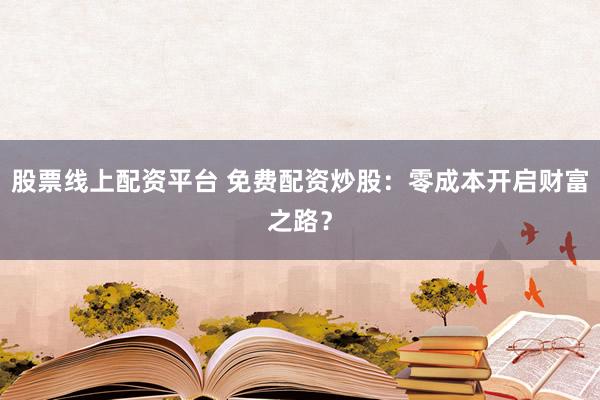 股票线上配资平台 免费配资炒股：零成本开启财富之路？