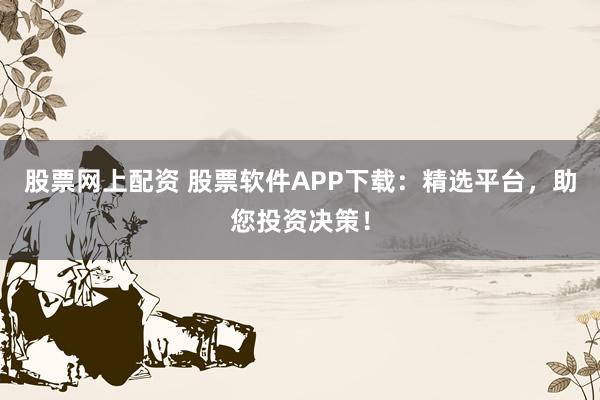 股票网上配资 股票软件APP下载：精选平台，助您投资决策！