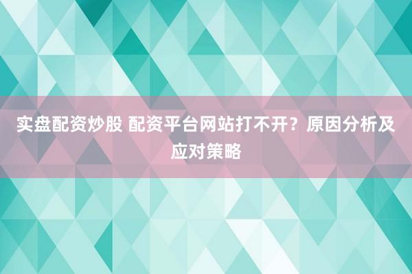 实盘配资炒股 配资平台网站打不开？原因分析及应对策略