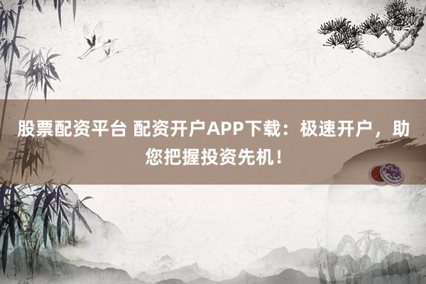 股票配资平台 配资开户APP下载：极速开户，助您把握投资先机！