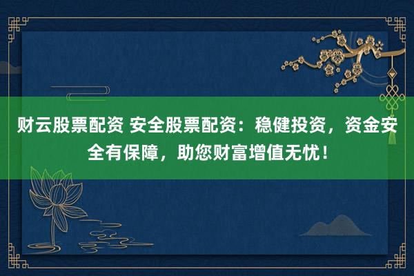 财云股票配资 安全股票配资：稳健投资，资金安全有保障，助您财富增值无忧！