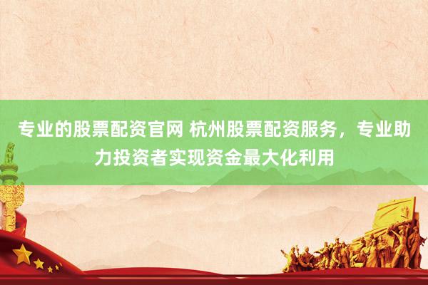 专业的股票配资官网 杭州股票配资服务，专业助力投资者实现资金最大化利用