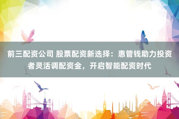前三配资公司 股票配资新选择：惠管钱助力投资者灵活调配资金，开启智能配资时代