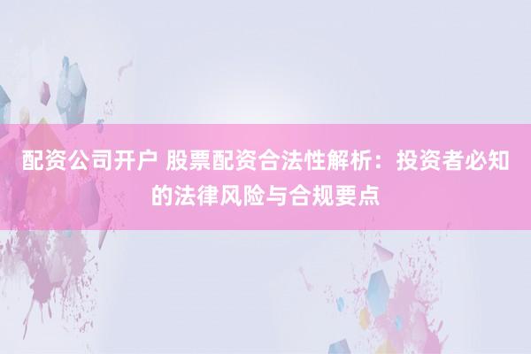 配资公司开户 股票配资合法性解析：投资者必知的法律风险与合规要点