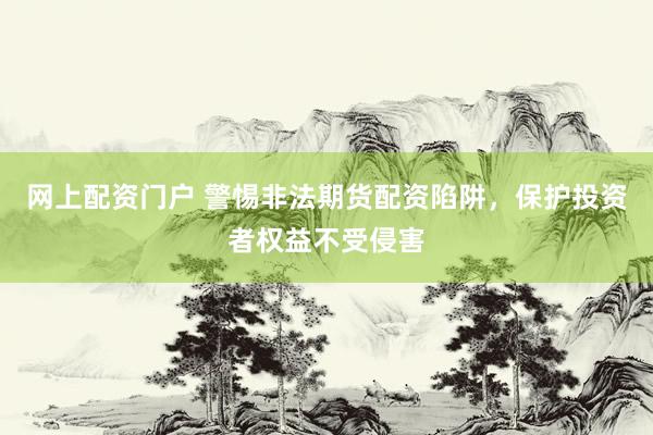 网上配资门户 警惕非法期货配资陷阱，保护投资者权益不受侵害