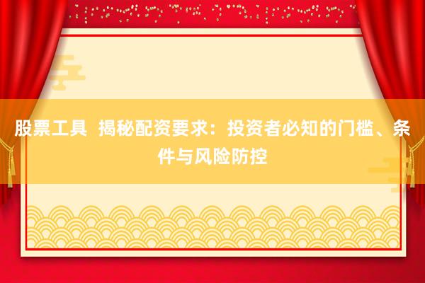 股票工具  揭秘配资要求：投资者必知的门槛、条件与风险防控