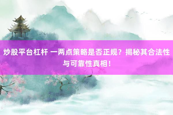 炒股平台杠杆 一两点策略是否正规？揭秘其合法性与可靠性真相！