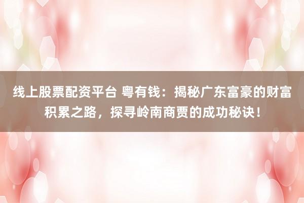 线上股票配资平台 粤有钱：揭秘广东富豪的财富积累之路，探寻岭南商贾的成功秘诀！