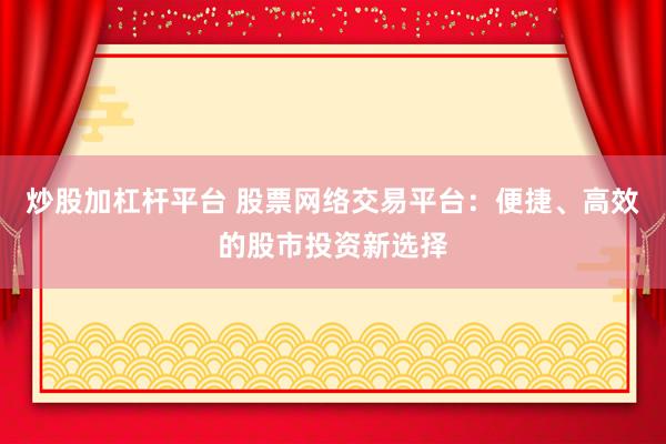 炒股加杠杆平台 股票网络交易平台：便捷、高效的股市投资新选择