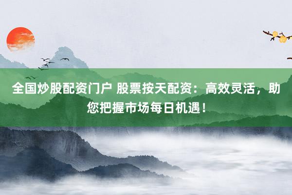全国炒股配资门户 股票按天配资：高效灵活，助您把握市场每日机遇！