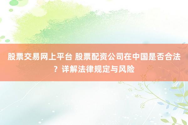 股票交易网上平台 股票配资公司在中国是否合法？详解法律规定与风险