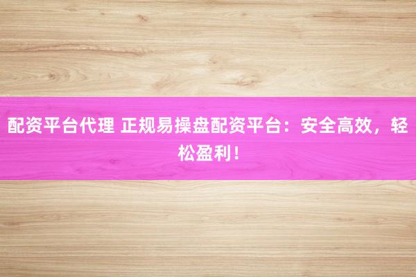 配资平台代理 正规易操盘配资平台：安全高效，轻松盈利！