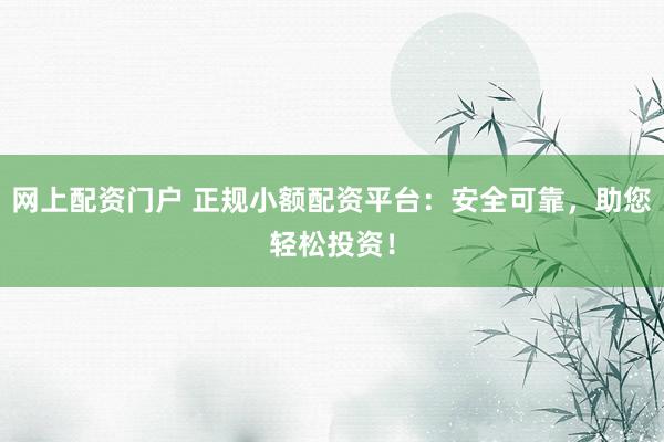 网上配资门户 正规小额配资平台：安全可靠，助您轻松投资！