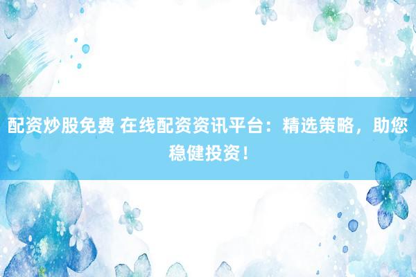 配资炒股免费 在线配资资讯平台：精选策略，助您稳健投资！