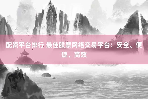 配资平台排行 最佳股票网络交易平台：安全、便捷、高效