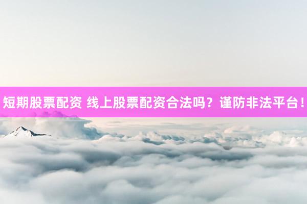 短期股票配资 线上股票配资合法吗？谨防非法平台！